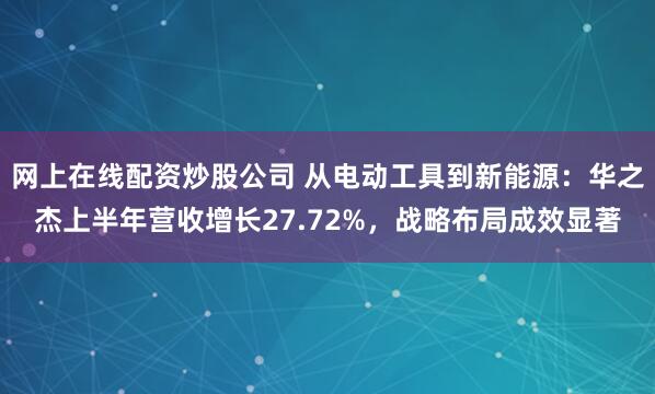 网上在线配资炒股公司 从电动工具到新能源：华之杰上半年营收增长27.72%，战略布局成效显著