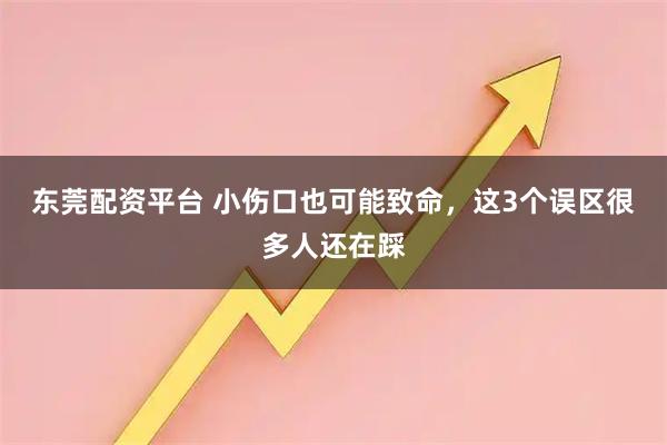东莞配资平台 小伤口也可能致命，这3个误区很多人还在踩