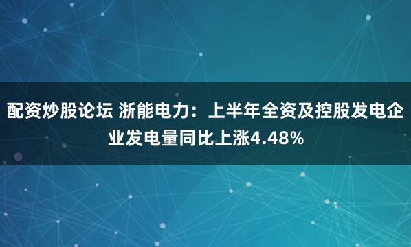 配资炒股论坛 浙能电力：上半年全资及控股发电企业发电量同比上涨4.48%