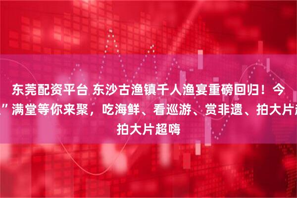 东莞配资平台 东沙古渔镇千人渔宴重磅回归！今“渔”满堂等你来聚，吃海鲜、看巡游、赏非遗、拍大片超嗨