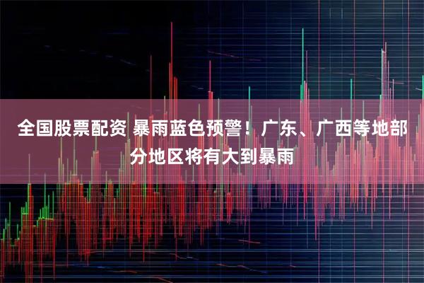 全国股票配资 暴雨蓝色预警！广东、广西等地部分地区将有大到暴雨
