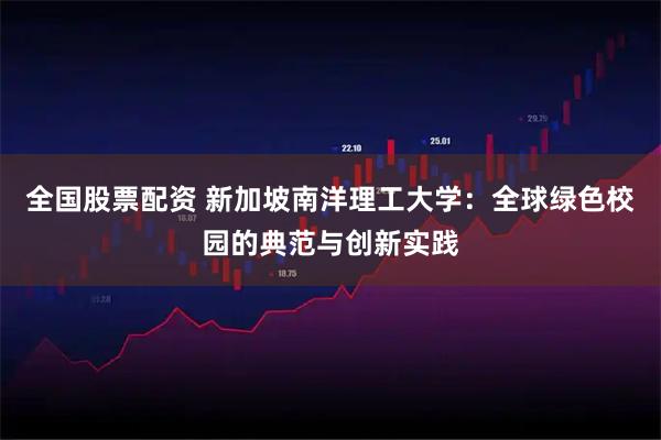 全国股票配资 新加坡南洋理工大学：全球绿色校园的典范与创新实践