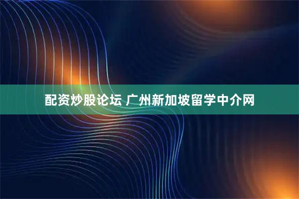 配资炒股论坛 广州新加坡留学中介网