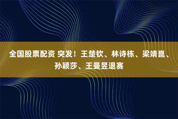 全国股票配资 突发！王楚钦、林诗栋、梁靖崑、孙颖莎、王曼昱退赛