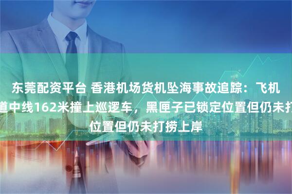 东莞配资平台 香港机场货机坠海事故追踪：飞机偏离跑道中线162米撞上巡逻车，黑匣子已锁定位置但仍未打捞上岸