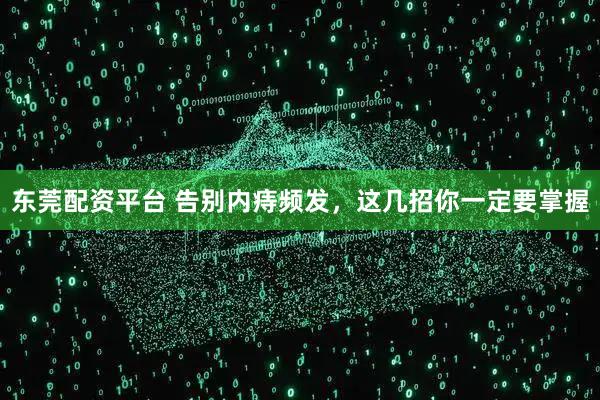 东莞配资平台 告别内痔频发，这几招你一定要掌握