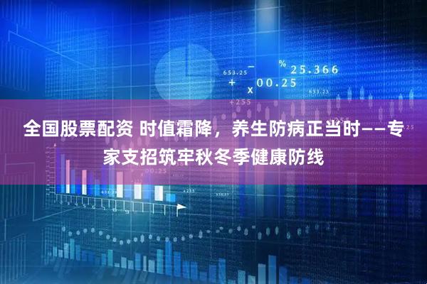 全国股票配资 时值霜降，养生防病正当时——专家支招筑牢秋冬季健康防线