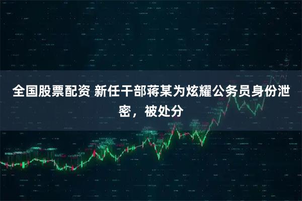 全国股票配资 新任干部蒋某为炫耀公务员身份泄密，被处分