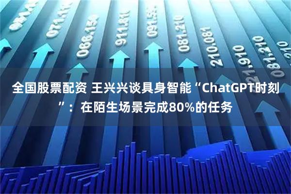 全国股票配资 王兴兴谈具身智能“ChatGPT时刻”：在陌生场景完成80%的任务