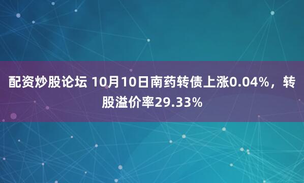 配资炒股论坛 10月10日南药转债上涨0.04%，转股溢价率29.33%