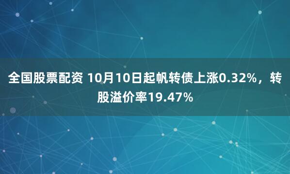 全国股票配资 10月10日起帆转债上涨0.32%，转股溢价率19.47%