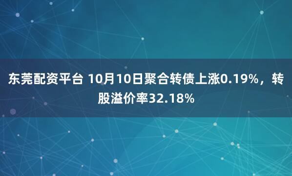 东莞配资平台 10月10日聚合转债上涨0.19%，转股溢价率32.18%