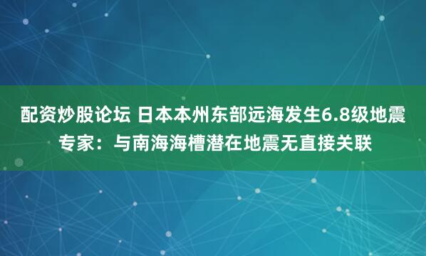 配资炒股论坛 日本本州东部远海发生6.8级地震 专家：与南海海槽潜在地震无直接关联