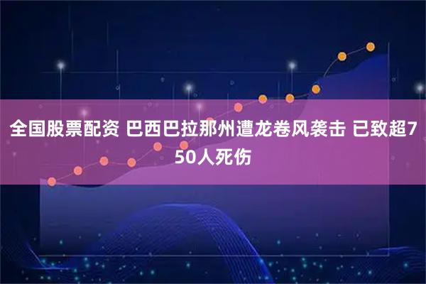 全国股票配资 巴西巴拉那州遭龙卷风袭击 已致超750人死伤