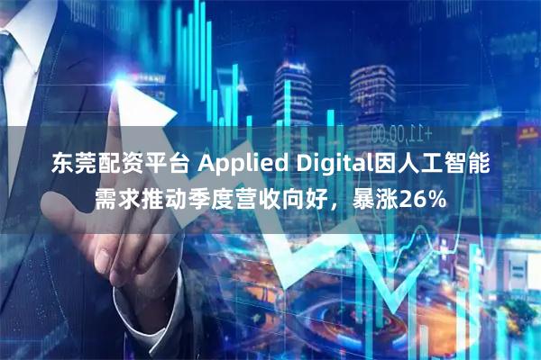 东莞配资平台 Applied Digital因人工智能需求推动季度营收向好，暴涨26%