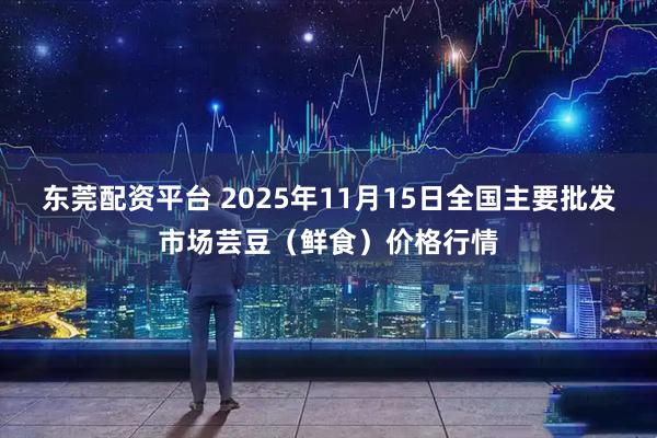 东莞配资平台 2025年11月15日全国主要批发市场芸豆（鲜食）价格行情