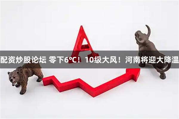 配资炒股论坛 零下6℃！10级大风！河南将迎大降温