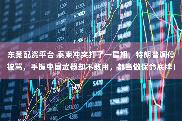 东莞配资平台 泰柬冲突打了一星期，特朗普调停被骂，手握中国武器却不敢用，都当做保命底牌！