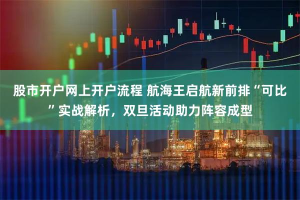 股市开户网上开户流程 航海王启航新前排“可比”实战解析，双旦活动助力阵容成型