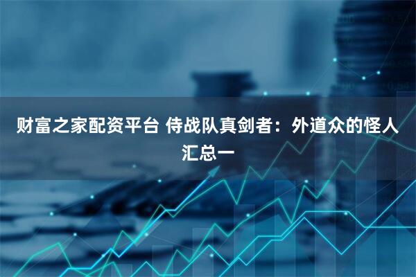 财富之家配资平台 侍战队真剑者：外道众的怪人汇总一