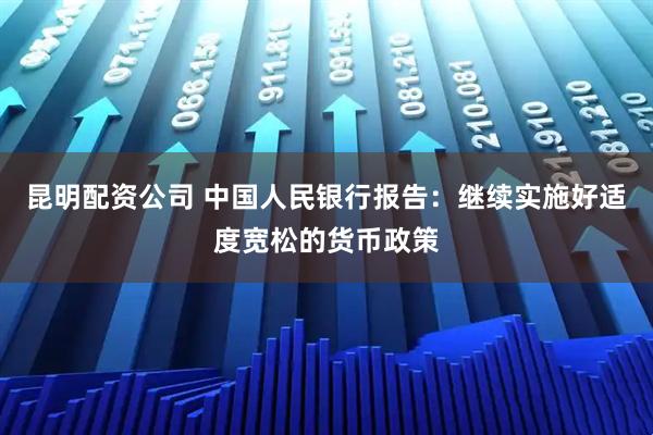 昆明配资公司 中国人民银行报告：继续实施好适度宽松的货币政策