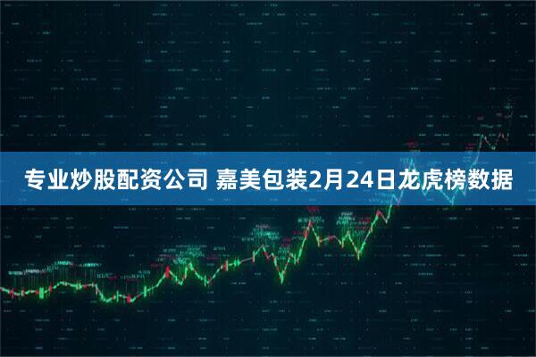 专业炒股配资公司 嘉美包装2月24日龙虎榜数据