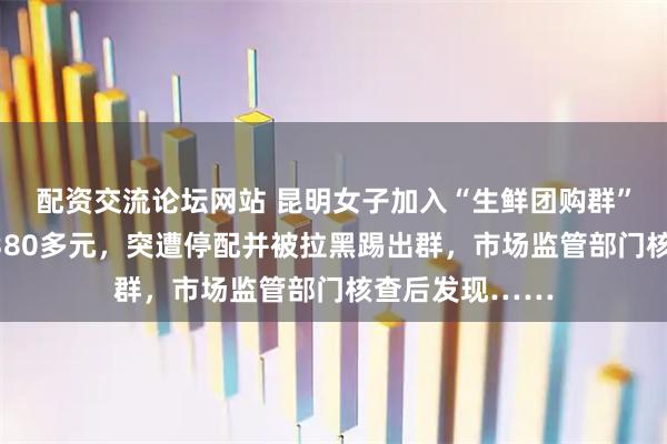 配资交流论坛网站 昆明女子加入“生鲜团购群”，预存款还剩380多元，突遭停配并被拉黑踢出群，市场监管部门核查后发现……