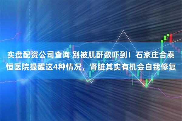 实盘配资公司查询 别被肌酐数吓到!石家庄合泰恒医院提醒这4种情况,肾脏其实有机会自我修复