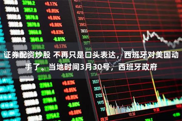 证券配资炒股 不再只是口头表达,西班牙对美国动手了。当地时间3月30号,西班牙政府