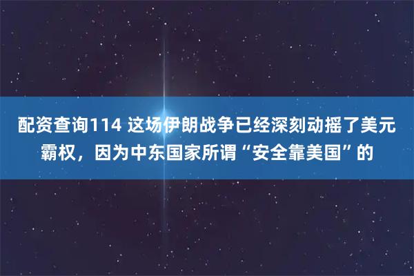 配资查询114 这场伊朗战争已经深刻动摇了美元霸权,因为中东国家所谓“安全靠美国”的