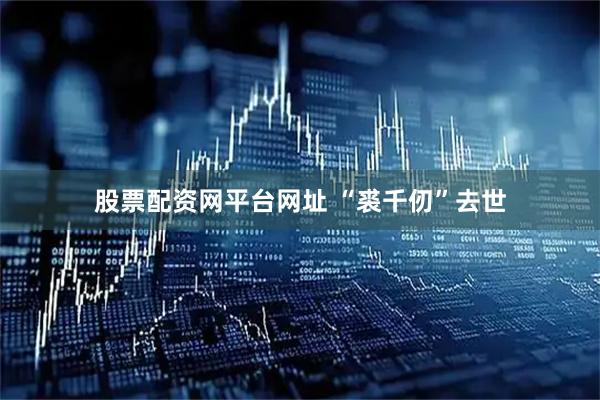 股票配资网平台网址 “裘千仞”去世