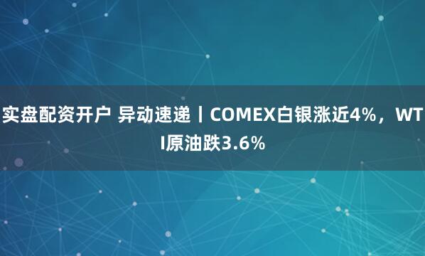 实盘配资开户 异动速递丨COMEX白银涨近4%，WTI原油跌3.6%