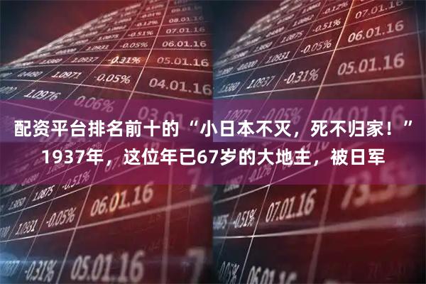 配资平台排名前十的 “小日本不灭，死不归家！”1937年，这位年已67岁的大地主，被日军