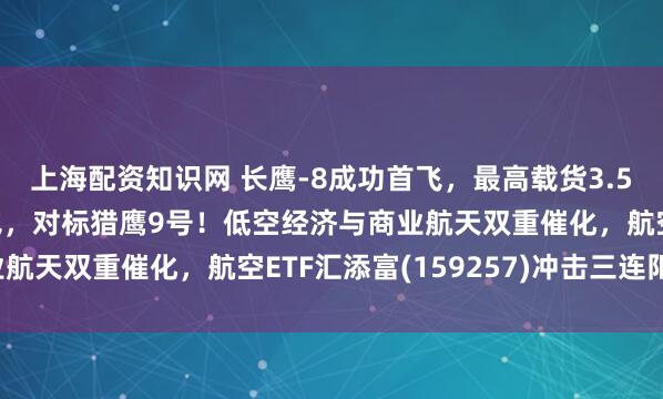 上海配资知识网 长鹰-8成功首飞，最高载货3.5吨！天龙三号即将起飞，对标猎鹰9号！低空经济与商业航天双重催化，航空ETF汇添富(159257)冲击三连阳！