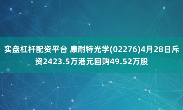 实盘杠杆配资平台 康耐特光学(02276)4月28日斥资2423.5万港元回购49.52万股