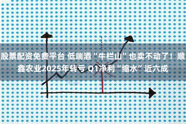 股票配资免费平台 低端酒“牛栏山”也卖不动了！顺鑫农业2025年转亏 Q1净利“缩水”近六成