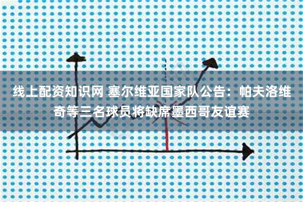 线上配资知识网 塞尔维亚国家队公告：帕夫洛维奇等三名球员将缺席墨西哥友谊赛