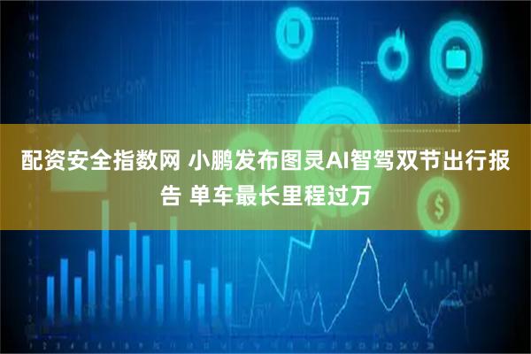 配资安全指数网 小鹏发布图灵AI智驾双节出行报告 单车最长里程过万